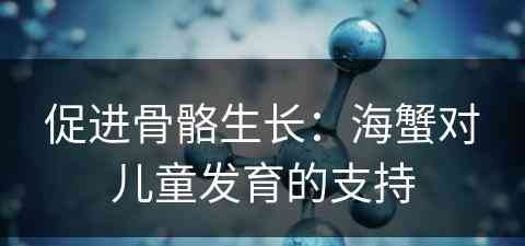 促进骨骼生长：海蟹对儿童发育的支持